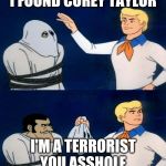 Groupe commaent | I FOUND COREY TAYLOR; I'M A TERRORIST YOU ASSHOLE | image tagged in groupe commaent | made w/ Imgflip meme maker