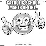 low quality smile | CATHOLIC SCHOOL IMAGES BE LIKE... | image tagged in low quality smile | made w/ Imgflip meme maker