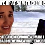 Peloton woman | WIFE UP AT 5AM TO EXERCISE:; ME UP AT 6AM FOR WORK: WOMAN! I DON'T SMELL NO BACON FRYING! WHERE'S MY BREAKFAST? | image tagged in peloton woman | made w/ Imgflip meme maker