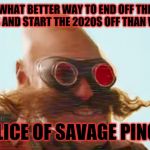 Pingas 2019 | WHAT BETTER WAY TO END OFF THE 2010S AND START THE 2020S OFF THAN WITH... A SLICE OF SAVAGE PINGAS | image tagged in pingas 2019,memes,funny memes,pingas memes,pingas,pingas 2019 memes | made w/ Imgflip meme maker