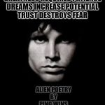jim morrison | GREATNESS REQUIRES PATIENCE
DREAMS INCREASE POTENTIAL
TRUST DESTROYS FEAR; ALIEN POETRY
BY
PING WINS | image tagged in jim morrison | made w/ Imgflip meme maker