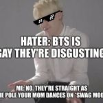 Suga Min Yoongi | HATER: BTS IS GAY THEY'RE DISGUSTING; ME: NO. THEY'RE STRAIGHT AS THE POLE YOUR MOM DANCES ON *SWAG MODE* | image tagged in suga min yoongi | made w/ Imgflip meme maker