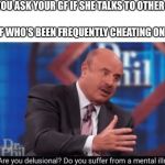Are you delusional | WHEN YOU ASK YOUR GF IF SHE TALKS TO OTHER GUYS YOUR GF WHO’S BEEN FREQUENTLY CHEATING ON YOU: | image tagged in are you delusional | made w/ Imgflip meme maker