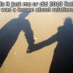 relationships | Is it just me or did 2019 feel like it was a lesson about relationships? | image tagged in relationships | made w/ Imgflip meme maker
