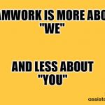 ASSISTANTs Barn | TEAMWORK IS MORE ABOUT
"WE"; AND LESS ABOUT
"YOU" | image tagged in assistants barn | made w/ Imgflip meme maker