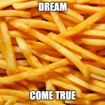 French Fries | DREAM; COME TRUE | image tagged in french fries | made w/ Imgflip meme maker