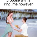 How real men propose | Some men propose with a ring, me however | image tagged in pizza,memes,funny,men | made w/ Imgflip meme maker