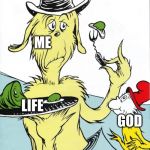 green eggs and ham | ME; LIFE; GOD | image tagged in green eggs and ham | made w/ Imgflip meme maker