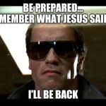 ill be back | BE PREPARED... REMEMBER WHAT JESUS SAID.... I'LL BE BACK | image tagged in ill be back | made w/ Imgflip meme maker