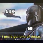 I gotta get one of those. | A LIFE; ME | image tagged in i gotta get one of those | made w/ Imgflip meme maker
