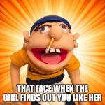 Jeffy says what? | THAT FACE WHEN THE GIRL FINDS OUT YOU LIKE HER | image tagged in jeffy says what | made w/ Imgflip meme maker