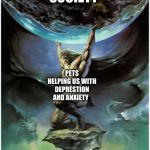 atlas holding up the world | SOCIETY; PETS HELPING US WITH DEPRESTION AND ANXIETY | image tagged in atlas holding up the world | made w/ Imgflip meme maker