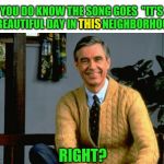 Another example of the Mandela Effect | YOU DO KNOW THE SONG GOES  "IT'S A BEAUTIFUL DAY IN THIS NEIGHBORHOOD; THIS; RIGHT? | image tagged in mr rogers,mandela effect | made w/ Imgflip meme maker