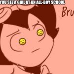 Bruh - Bendy | WHEN YOU SEE A GIRL AT AN ALL-BOY SCHOOL; 😑; 😑 | image tagged in bruh - bendy | made w/ Imgflip meme maker