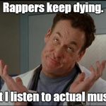 Another case of "Who?" | Rappers keep dying. But I listen to actual music. | image tagged in rappers,dying,who cares | made w/ Imgflip meme maker