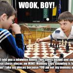 Just Another Normal Day of Chess... (?) | WOOK, BOY! I told you a miwwion times! This chess boawd and aw these chess pieces aw MINE! Mommy says steawing is bad! So YOU can’t take my pieces because YOU aw not my mommy ow daddy! | image tagged in angry chess kid,chess,angry,little kid,mad | made w/ Imgflip meme maker