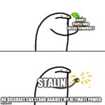 Orange squeeze | SOVIET PEOPLE WHO DISLIKE COMMUNIST; STALIN; NO DISGRACE CAN STAND AGAINST MY ULTIMATE POWER | image tagged in orange squeeze | made w/ Imgflip meme maker