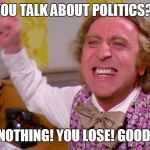 Willy Wonka you get nothing | YOU TALK ABOUT POLITICS?! YOU GET NOTHING! YOU LOSE! GOOD DAY SIR! | image tagged in willy wonka you get nothing | made w/ Imgflip meme maker
