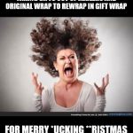 Crazy woman | TAKING GIFTS OUT OF MAILERS AND ORIGINAL WRAP TO REWRAP IN GIFT WRAP; FOR MERRY *UCKING **RISTMAS | image tagged in crazy woman | made w/ Imgflip meme maker