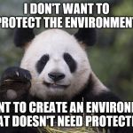 Panda eating bamboo | I DON'T WANT TO PROTECT THE ENVIRONMENT; I WANT TO CREATE AN ENVIRONMENT THAT DOESN'T NEED PROTECTING | image tagged in panda eating bamboo | made w/ Imgflip meme maker