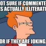 Fry Futurama | NOT SURE IF COMMENTER IS ACTUALLY ILLITERATE; OR IF THEY ARE JOKING. | image tagged in fry futurama | made w/ Imgflip meme maker