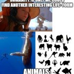 Contact | HUMANITY: IF ONLY WE COULD FIND ANOTHER INTERESTING LIFE- FORM; ANIMALS: | image tagged in contact | made w/ Imgflip meme maker