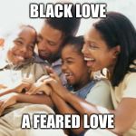 Happy Black Family | BLACK LOVE; A FEARED LOVE | image tagged in happy black family | made w/ Imgflip meme maker