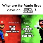 Savage Luigi | SPILLING YOUR DRINK; IT’S OK I WILL CLEAN THAT UP; YOU SPILL IT YOU FILL IT. YOU DROP IT YOU MOP IT | image tagged in mario bros views | made w/ Imgflip meme maker