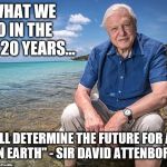 David Attenborough | "WHAT WE DO IN THE NEXT 20 YEARS... WILL DETERMINE THE FUTURE FOR ALL LIFE ON EARTH" - SIR DAVID ATTENBOROUGH | image tagged in david attenborough | made w/ Imgflip meme maker