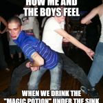 dance kids | HOW ME AND THE BOYS FEEL; WHEN WE DRINK THE "MAGIC POTION" UNDER THE SINK | image tagged in dance kids | made w/ Imgflip meme maker