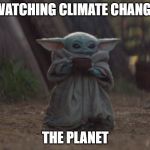 Baby yoda cup | WATCHING CLIMATE CHANGE THE PLANET | image tagged in baby yoda cup | made w/ Imgflip meme maker