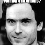 I saw you looking at me... | What's the difference between women and onions? I cry when I chop up onions. | image tagged in ted bundy,serial killer,dark humor,jokes | made w/ Imgflip meme maker