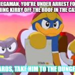 King dedede | MEGAMAN, YOU'RE UNDER ARREST FOR PUSHING KIRBY OFF THE ROOF IN THE CASTLE! GUARDS, TAKE HIM TO THE DUNGEON! | image tagged in king dedede | made w/ Imgflip meme maker