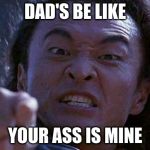 Mortal Kombat | DAD'S BE LIKE; YOUR ASS IS MINE | image tagged in mortal kombat | made w/ Imgflip meme maker