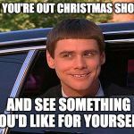 Lloyd Christmas Limo | WHEN YOU'RE OUT CHRISTMAS SHOPPING; AND SEE SOMETHING YOU'D LIKE FOR YOURSELF | image tagged in lloyd christmas limo | made w/ Imgflip meme maker