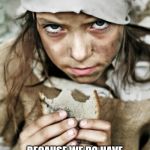 Jroc113 | LETS STOP WASTING MONEY ON DUMP STUFF; BECAUSE WE DO HAVE CHILDREN IN THIS WORLD THAT CAN MAKE USE OF EVERY CENT | image tagged in poverty | made w/ Imgflip meme maker
