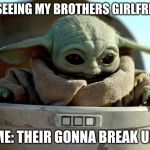 baby yoda looking down | ME SEEING MY BROTHERS GIRLFRIEND; ME: THEIR GONNA BREAK UP | image tagged in baby yoda looking down | made w/ Imgflip meme maker