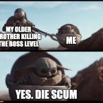 Baby Yoda | MY OLDER BROTHER KILLING THE BOSS LEVEL; ME; YES. DIE SCUM | image tagged in baby yoda | made w/ Imgflip meme maker