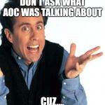 Jerry Seinfeld What's the Deal | DON'T ASK WHAT AOC WAS TALKING ABOUT; CUZ.... | image tagged in jerry seinfeld what's the deal | made w/ Imgflip meme maker