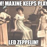 Victorian recital | MOM! MAXINE KEEPS PLAYING; LED ZEPPELIN! | image tagged in victorian recital | made w/ Imgflip meme maker