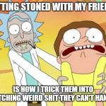 Rick And Morty | GETTING STONED WITH MY FRIENDS; IS HOW I TRICK THEM INTO WATCHING WEIRD SHIT THEY CAN'T HANDLE | image tagged in rick and morty | made w/ Imgflip meme maker