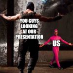 Bane vs. Pink guy | YOU GUYS LOOKING AT OUR PRESENTATION; US | image tagged in bane vs pink guy | made w/ Imgflip meme maker