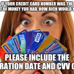 Quick Survey, Incentives offered... | IF YOUR CREDIT CARD NUMBER WAS THE AMOUNT OF MONEY YOU HAD, HOW RICH WOULD YOU BE? PLEASE INCLUDE THE EXPIRATION DATE AND CVV CODE | image tagged in sins are like credit cards enjoy now pay later,credit card,identity theft,gotcha,criminal minds,cyber crime | made w/ Imgflip meme maker