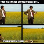 Mr.Bean | WHEN YOUR WAITING FOR SHCOOL TO START BUT... REMEMBER ITS SATURDAY | image tagged in mrbean | made w/ Imgflip meme maker