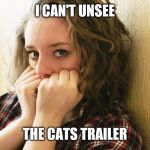 woman afraid | I CAN'T UNSEE; THE CATS TRAILER | image tagged in woman afraid | made w/ Imgflip meme maker