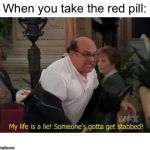 Danny Devito on the Red Pill | When you take the red pill: | image tagged in my life is a lie,danny devito,it's always sunny in philidelphia,red pill | made w/ Imgflip meme maker