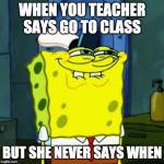 Suicide Face Spongbob | WHEN YOU TEACHER SAYS GO TO CLASS; BUT SHE NEVER SAYS WHEN | image tagged in suicide face spongbob | made w/ Imgflip meme maker