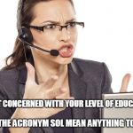 Angry Call center lady | I'M NOT CONCERNED WITH YOUR LEVEL OF EDUCATION; DOES THE ACRONYM SOL MEAN ANYTHING TO YOU? | image tagged in angry call center lady | made w/ Imgflip meme maker