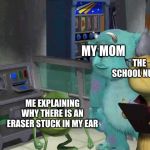 Monster inc | THE SCHOOL NURSE; MY MOM; ME EXPLAINING WHY THERE IS AN ERASER STUCK IN MY EAR | image tagged in monster inc | made w/ Imgflip meme maker