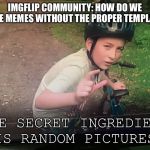 The secret ingredient | IMGFLIP COMMUNITY: HOW DO WE MAKE MEMES WITHOUT THE PROPER TEMPLATES; THE SECRET INGREDIENT IS RANDOM PICTURES | image tagged in the secret ingredient bike kid,memes | made w/ Imgflip meme maker
